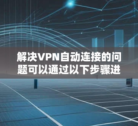 解决VPN自动连接的问题可以通过以下步骤进行