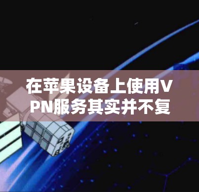 在苹果设备上使用VPN服务其实并不复杂，以下是几种常见的VPN使用方法和注意事项