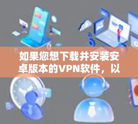如果您想下载并安装安卓版本的VPN软件,以下是一些常用的选择 如果您想下载并安装安卓版本的VPN软件,以下是一些常用的选择
