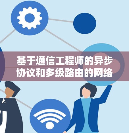 基于通信工程师的异步协议和多级路由的网络流量控制协议设计 基于通信工程师的异步协议和多级路由的网络流量控制协议设计