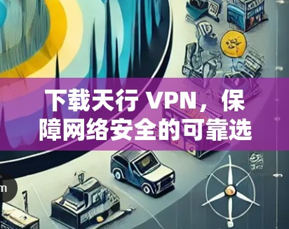 下载天行 VPN，保障网络安全的可靠选择