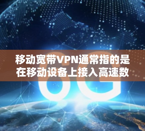 移动宽带VPN通常指的是在移动设备上接入高速数据网络，并通过VPN技术实现数据加密传输的服务。以下是关于该服务的详细信息