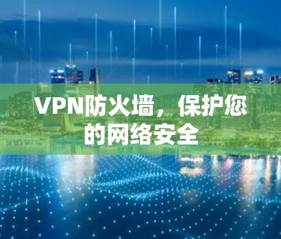 VPN防火墙,保护您的网络安全 VPN防火墙,保护您的网络安全