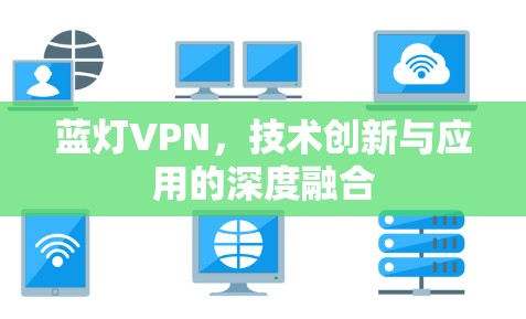 蓝灯VPN,技术创新与应用的深度融合 蓝灯VPN,技术创新与应用的深度融合