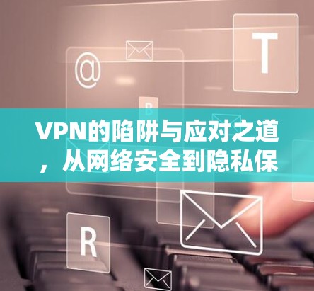 VPN的陷阱与应对之道,从网络安全到隐私保护的双重挑战 VPN的陷阱与应对之道,从网络安全到隐私保护的双重挑战
