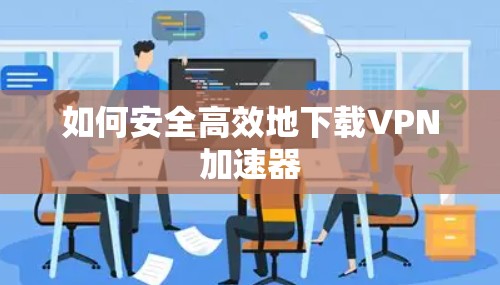 如何安全高效地下载<strong>VPN加速器</strong>