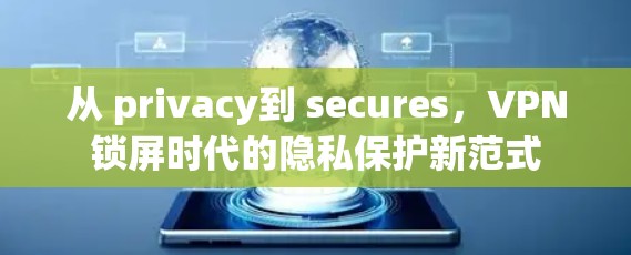 从 privacy到 secures,VPN锁屏时代的隐私保护新范式 从 privacy到 secures,VPN锁屏时代的隐私保护新范式