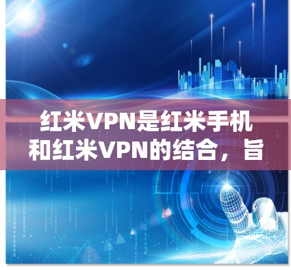 红米VPN是红米手机和红米VPN的结合,旨在提供加密通信服务。以下是关于红米VPN的详细信息 红米VPN是红米手机和红米VPN的结合,旨在提供加密通信服务。以下是关于红米VPN的详细信息