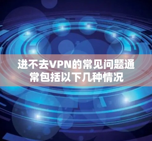 进不去VPN的常见问题通常包括以下几种情况