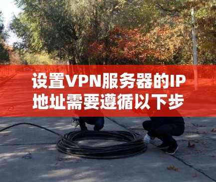 设置VPN服务器的IP地址需要遵循以下步骤和注意事项