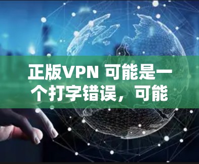 正版VPN 可能是一个打字错误，可能是正版VPN这个词组。如果你指的是合法VPN，即一种用于在线访问原版内容的网络服务，那么以下是关于合法VPN的一些信息