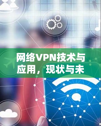 网络VPN技术与应用,现状与未来展望 网络VPN技术与应用,现状与未来展望