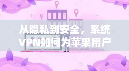 从隐私到安全,系统VPN如何为苹果用户打造一个更安全的网络环境 从隐私到安全,系统VPN如何为苹果用户打造一个更安全的网络环境