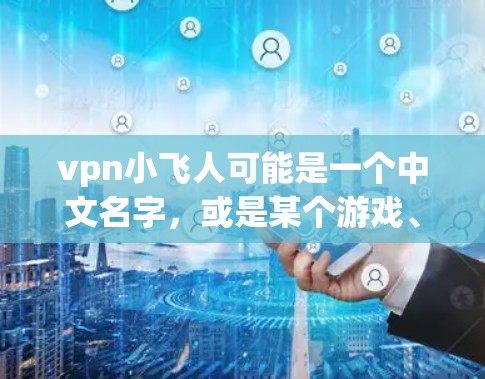 vpn小飞人可能是一个中文名字，或是某个游戏、影视角色或虚拟模拟器中的角色或元素。以下是一些可能的解释和相关信息