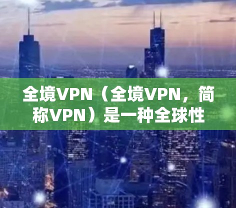 全境VPN(全境VPN,简称VPN)是一种全球性的VPN服务,旨在为用户提供访问全球互联网的能力和便利。以下是关于全境VPN的详细分析 全境VPN(全境VPN,简称VPN)是一种全球性的VPN服务,旨在为用户提供访问全球互联网的能力和便利。以下是关于全境VPN的详细分析
