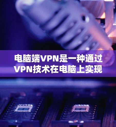 电脑端VPN是一种通过VPN技术在电脑上实现加密通信的工具,以下是详细的步骤和注意事项 电脑端VPN是一种通过VPN技术在电脑上实现加密通信的工具,以下是详细的步骤和注意事项