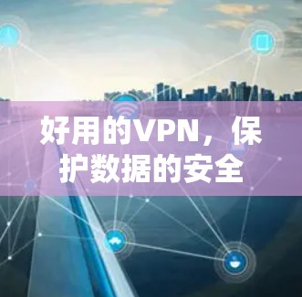 好用的VPN,保护数据的安全与隐私,提升通信的可靠率 好用的VPN,保护数据的安全与隐私,提升通信的可靠率