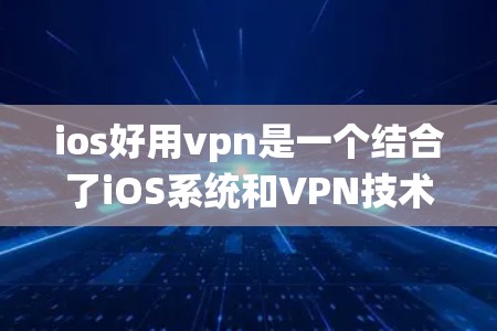 ios好用vpn是一个结合了iOS系统和VPN技术的术语，通常指的是在iOS设备上使用VPN功能，以实现对外部网络的访问和数据保护。以下是对该术语的详细分析