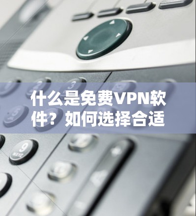 什么是免费VPN软件？如何选择合适的免费VPN产品？