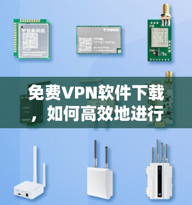免费VPN软件下载,如何高效地进行在线办公与视频会议 免费VPN软件下载,如何高效地进行在线办公与视频会议
