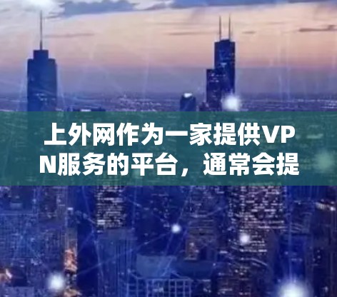 上外网作为一家提供VPN服务的平台，通常会提供多种VPN协议，如VPN、VPN+VPN+等。如果你指的是上外网的VPN服务，以下是一些步骤和注意事项