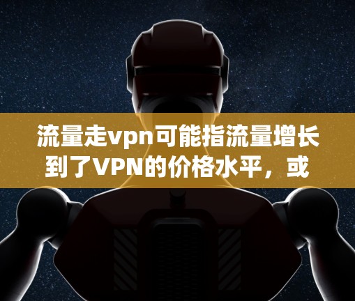 流量走vpn可能指流量增长到了VPN的价格水平，或者流量被用于VPN中的某些功能。这里的vpn可能指VPN（Vpn）或者可能是一个特定领域的缩写