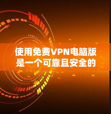 使用免费VPN电脑版是一个可靠且安全的方式来保护你的计算机免受网络攻击。以下是一步步的指南，帮助你有效地使用免费VPN