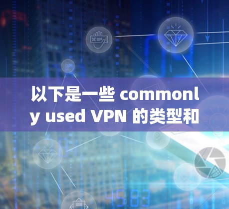 以下是一些 commonly used VPN 的类型和特点