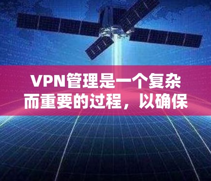 VPN管理是一个复杂而重要的过程，以确保网络的安全性和可靠性。以下是对VPN管理的详细总结