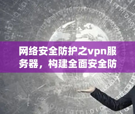 网络安全防护之vpn服务器,构建全面安全防护体系 网络安全防护之vpn服务器,构建全面安全防护体系