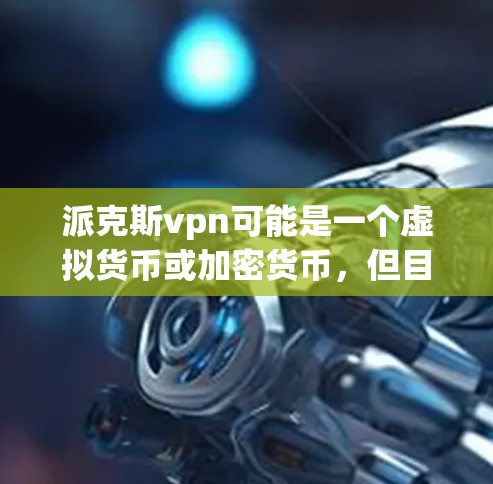 派克斯vpn可能是一个虚拟货币或加密货币,但目前没有足够的信息来确定其具体含义。如果你指的是某个特定项目或平台,建议提供更多背景信息,这样我可以更好地帮助你 派克斯vpn可能是一个虚拟货币或加密货币,但目前没有足够的信息来确定其具体含义。如果你指的是某个特定项目或平台,建议提供更多背景信息,这样我可以更好地帮助你