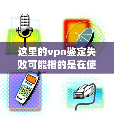 这里的vpn鉴定失败可能指的是在使用VPN设备后,进行了性能测试,结果表明设备存在某种问题,需要进行更换或更新。以下是可能的情况和建议 这里的vpn鉴定失败可能指的是在使用VPN设备后,进行了性能测试,结果表明设备存在某种问题,需要进行更换或更新。以下是可能的情况和建议