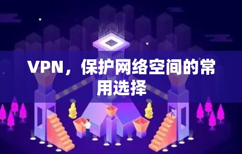 VPN,保护网络空间的常用选择 VPN,保护网络空间的常用选择