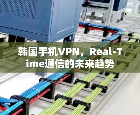 韩国手机VPN,Real-Time通信的未来趋势 韩国手机VPN,Real-Time通信的未来趋势