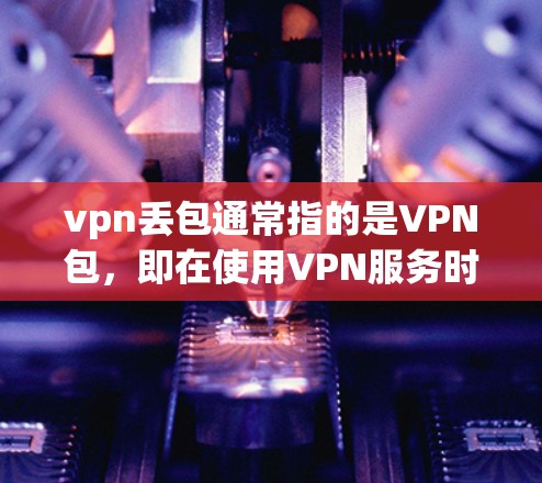vpn丢包通常指的是VPN包,即在使用VPN服务时,用户可能会收到一些文件包,这些包可能包含恶意软件或病毒。为了防范这种情况,建议以下几点 vpn丢包通常指的是VPN包,即在使用VPN服务时,用户可能会收到一些文件包,这些包可能包含恶意软件或病毒。为了防范这种情况,建议以下几点