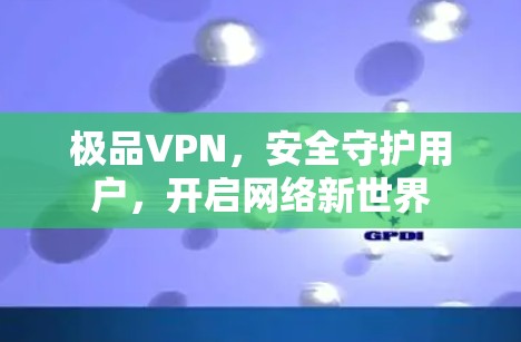 极品VPN,安全守护用户,开启网络新世界 极品VPN,安全守护用户,开启网络新世界