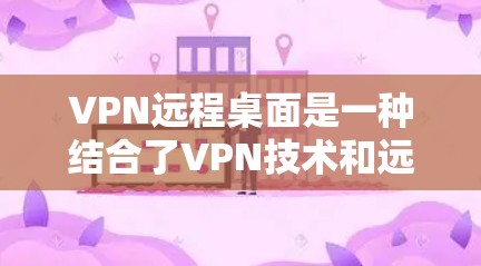VPN远程桌面是一种结合了VPN技术和远程桌面技术的网络解决方案，旨在提供安全、高效且灵活的网络连接。以下是一些相关的信息和概念