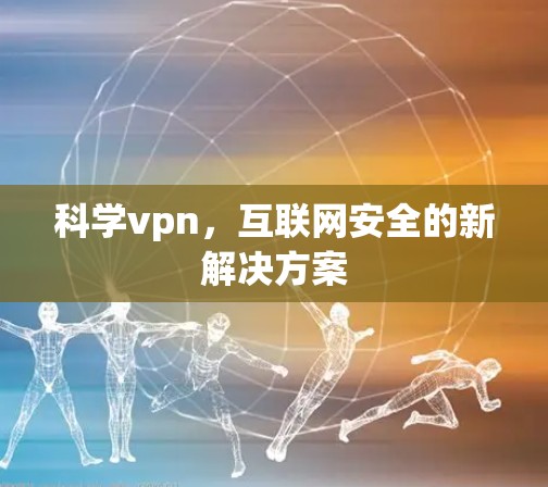 科学vpn,互联网安全的新解决方案 科学vpn,互联网安全的新解决方案