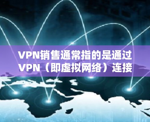 VPN销售通常指的是通过VPN（即虚拟网络）连接，进行销售活动，比如销售软件、设备、在线课程或其他在线产品等。以下是关于VPN销售的一些关键点和信息