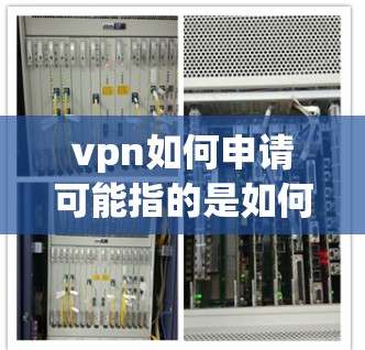 vpn如何申请可能指的是如何在某个VPN平台（如VPN、VPN软件、VPN服务等）进行注册或登录的过程。以下是一些通用的步骤和建议，帮助您进行申请