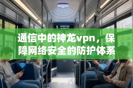 通信中的神龙vpn,保障网络安全的防护体系 通信中的神龙vpn,保障网络安全的防护体系