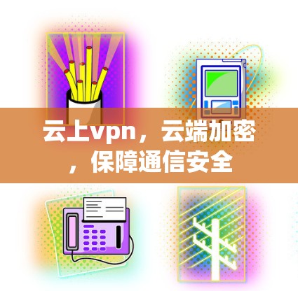 云上vpn,云端加密,保障通信安全 云上vpn,云端加密,保障通信安全