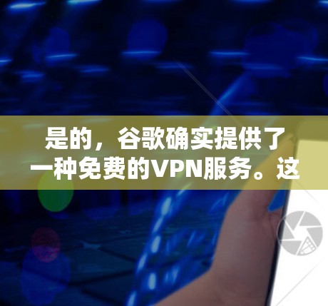 是的，谷歌确实提供了一种免费的VPN服务。这是一个非常受限的解决方案，主要用于访问特定网站，通常用于个人或偶尔上网。以下是关于如何使用谷歌VPN的一些关键信息