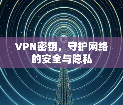VPN密钥,守护网络的安全与隐私 VPN密钥,守护网络的安全与隐私
