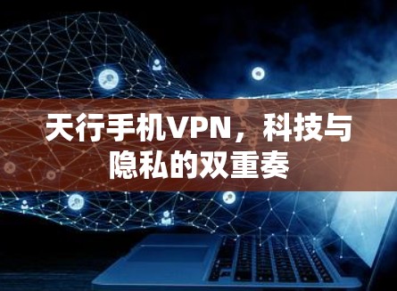 天行手机VPN,科技与隐私的双重奏 天行手机VPN,科技与隐私的双重奏