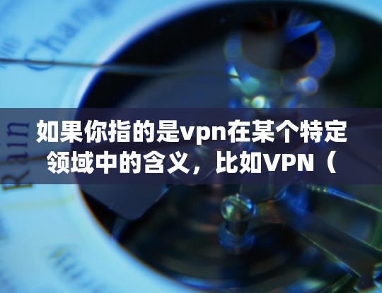 如果你指的是vpn在某个特定领域中的含义,比如VPN(Virtual Private Network,虚拟专用网络)那么VPN是一种通过技术手段保护数据的网络服务,旨在减少数据泄露和网络攻击的风险 如果你指的是vpn在某个特定领域中的含义,比如VPN(Virtual Private Network,虚拟专用网络)那么VPN是一种通过技术手段保护数据的网络服务,旨在减少数据泄露和网络攻击的风险