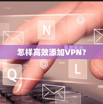 怎样高效添加VPN? 怎样高效添加VPN?
