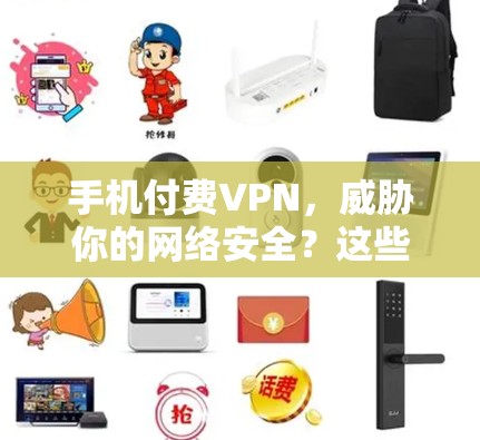 手机付费VPN,威胁你的网络安全?这些小技巧让你轻松避开 手机付费VPN,威胁你的网络安全?这些小技巧让你轻松避开