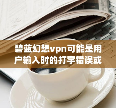 碧蓝幻想vpn可能是用户输入时的打字错误或特定术语的误写。为了提供准确的信息,我将尝试解释可能的含义 碧蓝幻想vpn可能是用户输入时的打字错误或特定术语的误写。为了提供准确的信息,我将尝试解释可能的含义