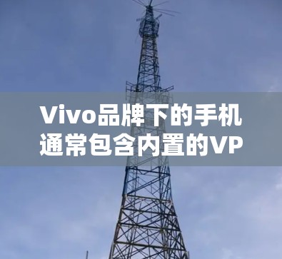 Vivo品牌下的手机通常包含内置的VPN功能,通常安装在内测版本中。具体操作如下 Vivo品牌下的手机通常包含内置的VPN功能,通常安装在内测版本中。具体操作如下